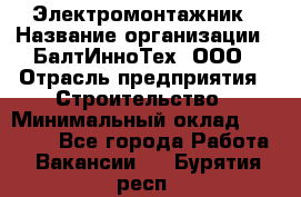 Электромонтажник › Название организации ­ БалтИнноТех, ООО › Отрасль предприятия ­ Строительство › Минимальный оклад ­ 20 000 - Все города Работа » Вакансии   . Бурятия респ.